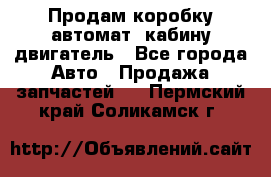 Продам коробку-автомат, кабину,двигатель - Все города Авто » Продажа запчастей   . Пермский край,Соликамск г.
